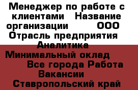 Менеджер по работе с клиентами › Название организации ­ Btt, ООО › Отрасль предприятия ­ Аналитика › Минимальный оклад ­ 35 000 - Все города Работа » Вакансии   . Ставропольский край